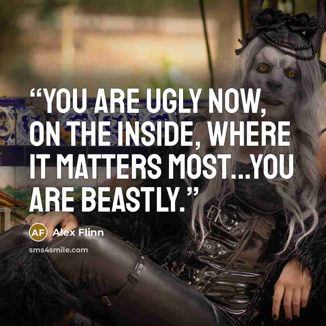 “You are ugly now, on the inside, where it matters most...you are beastly.” quote by Alex Flinn