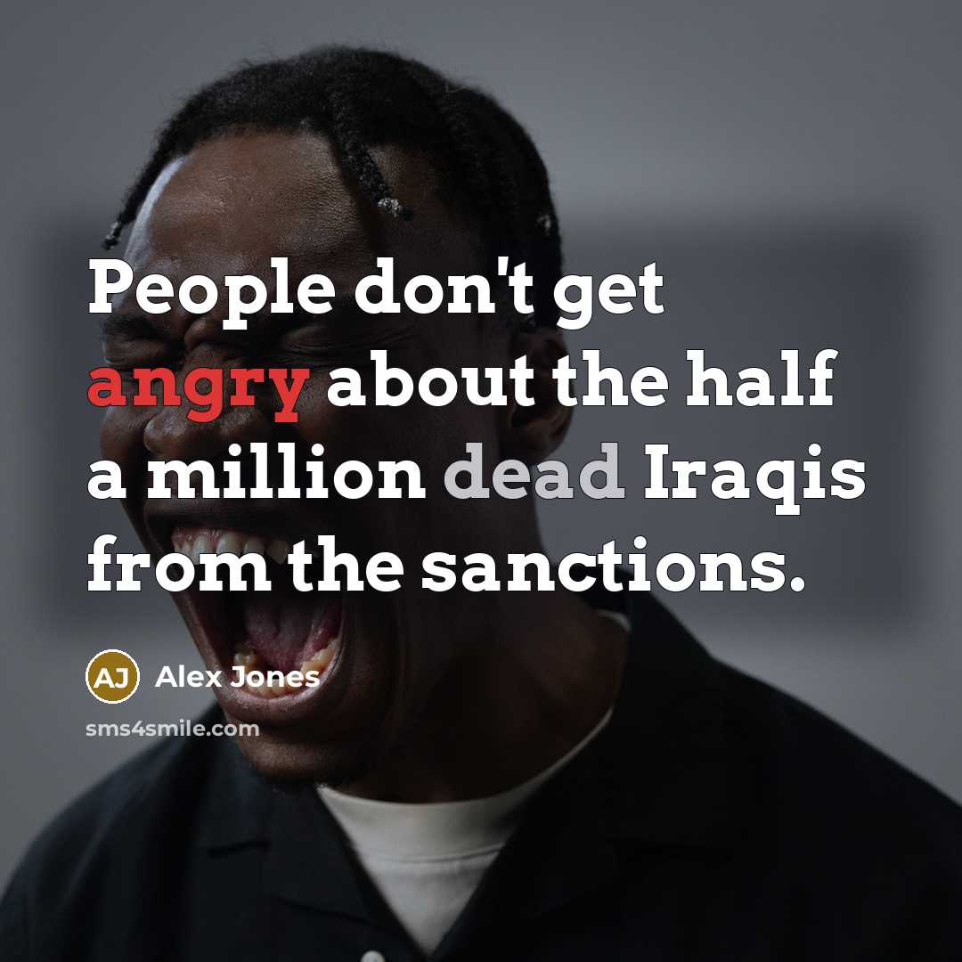 “People don't get angry about the half a million dead Iraqis from the sanctions.” quote by Alex Jones
