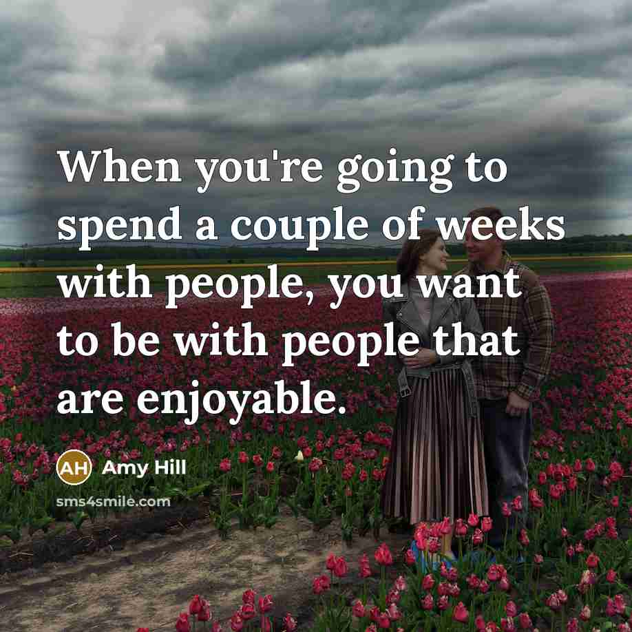 “When you're going to spend a couple of weeks with…” quote by Amy Hill