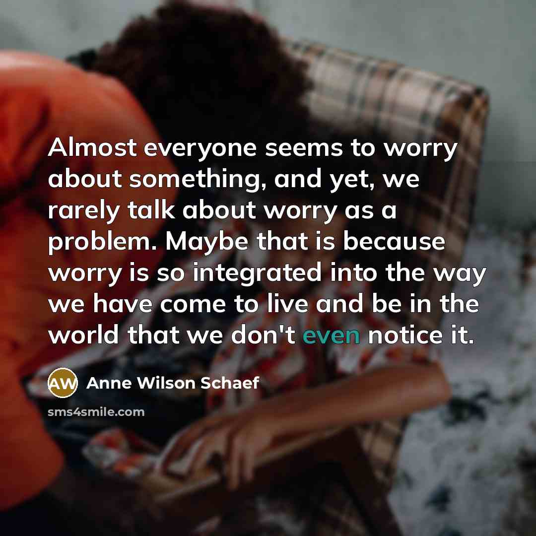 “Almost everyone seems to worry about something, and yet, we…” quote by Anne Wilson Schaef