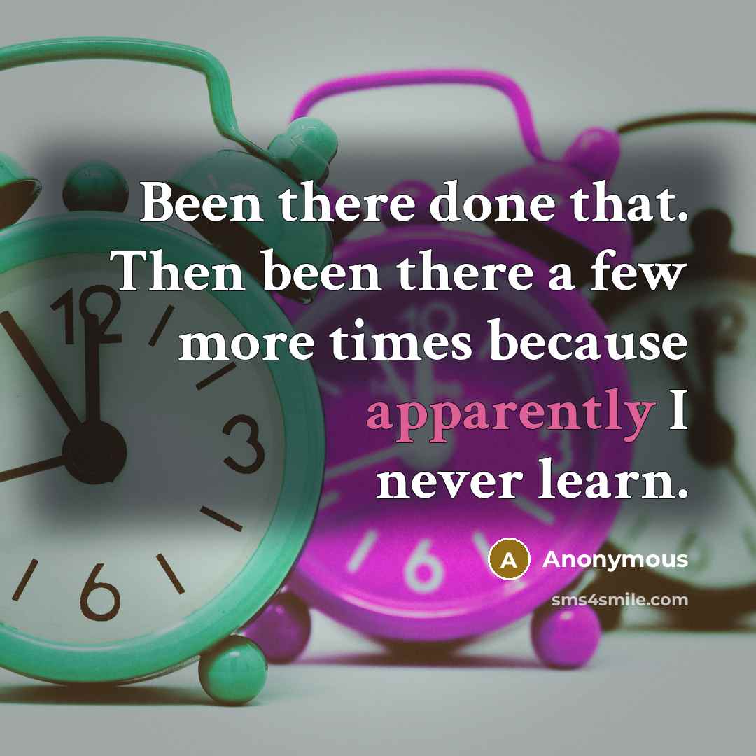 “Been there done that. Then been there a few more times because apparently I never learn.” quote by Anonymous