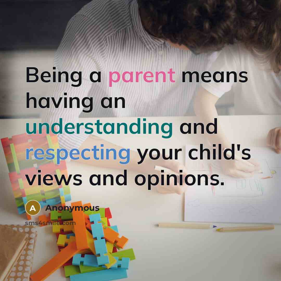 “Being a parent means having an understanding and respecting your child's views and opinions.” quote by Anonymous