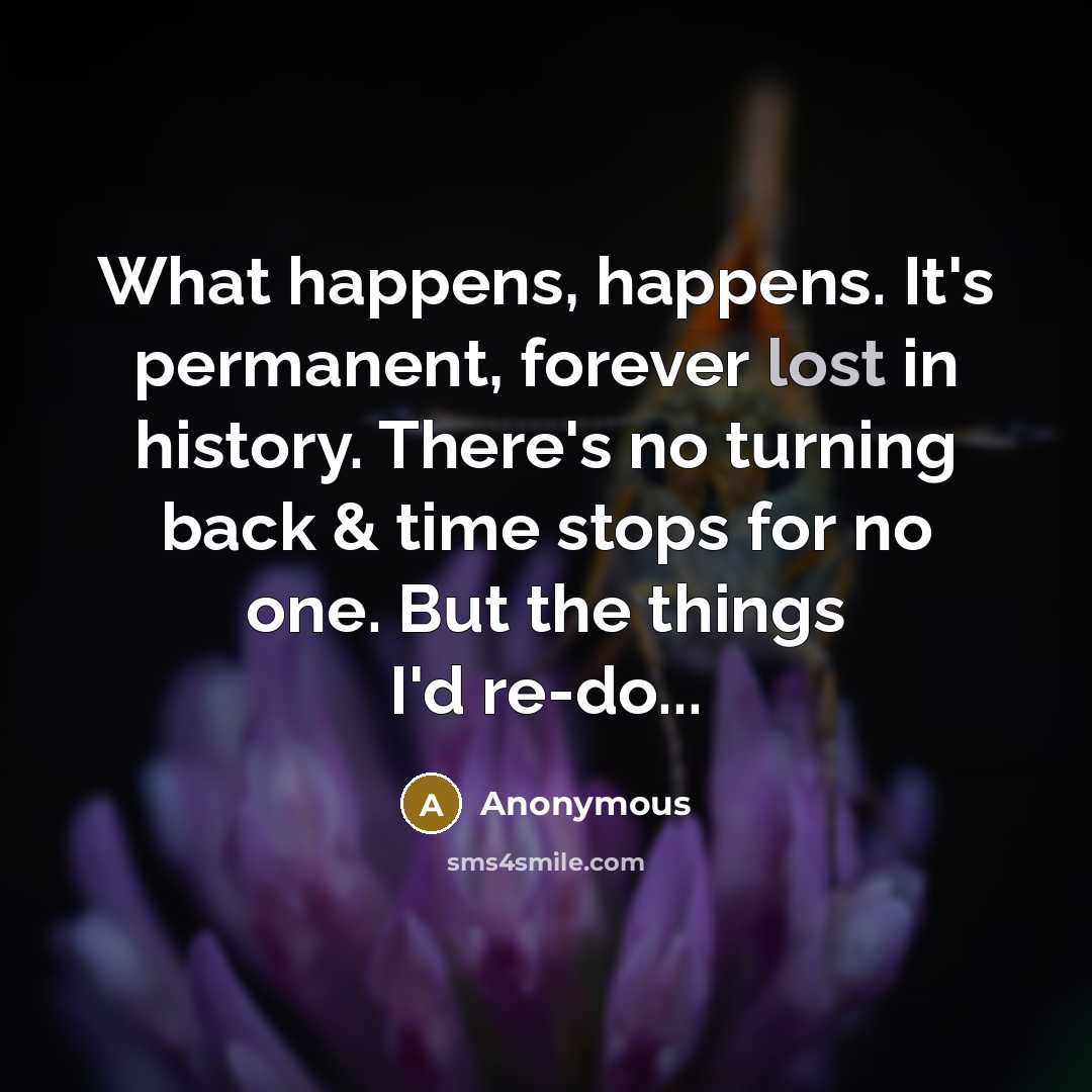 “What happens, happens. It's permanent, forever lost in history. There's no turning back & time stops for no one. But the things I'd re-do...” quote by Anonymous