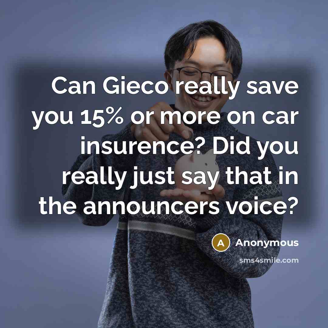 “Can Gieco really save you 15% or more on car insurence? Did you really just say that in the announcers voice?” quote by Anonymous