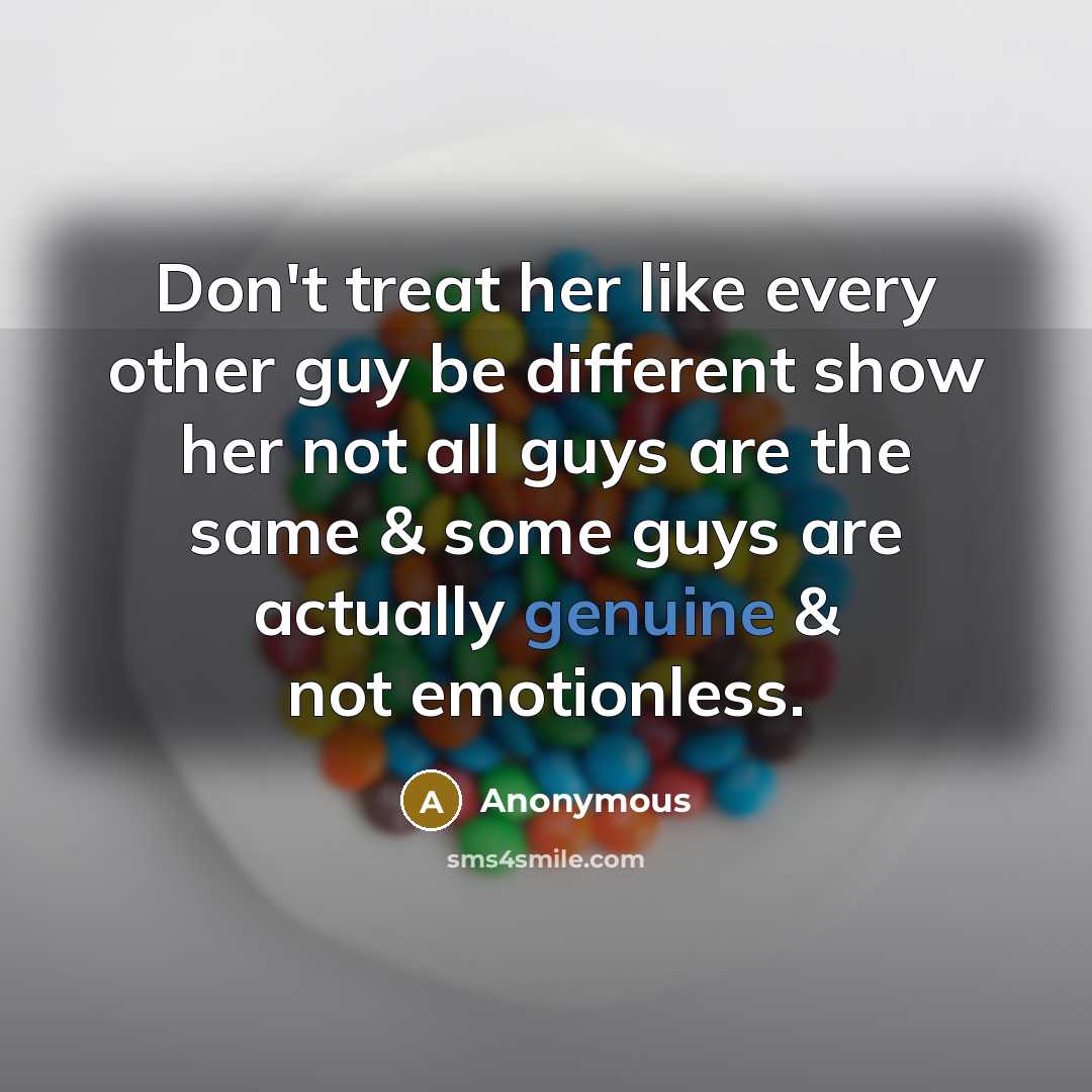 “Don't treat her like every other guy be different show her not all guys are the same & some guys are actually genuine & not emotionless.” quote by Anonymous