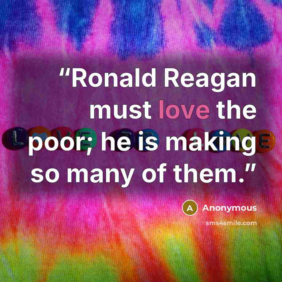 “Ronald Reagan must love the poor; he is making so many of them.” quote by Anonymous