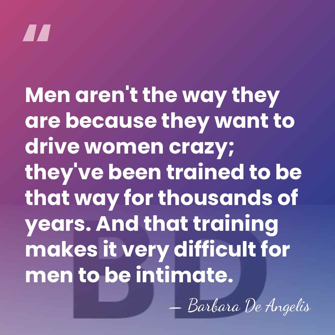 Men aren't the way they are because they want to drive women&hellip; - Barbara De Angelis