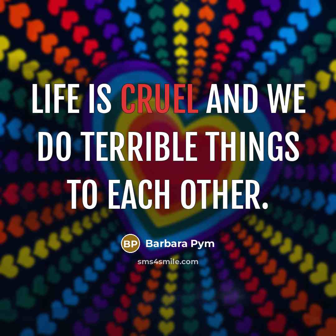 “Life is cruel and we do terrible things to each…” quote by Barbara Pym