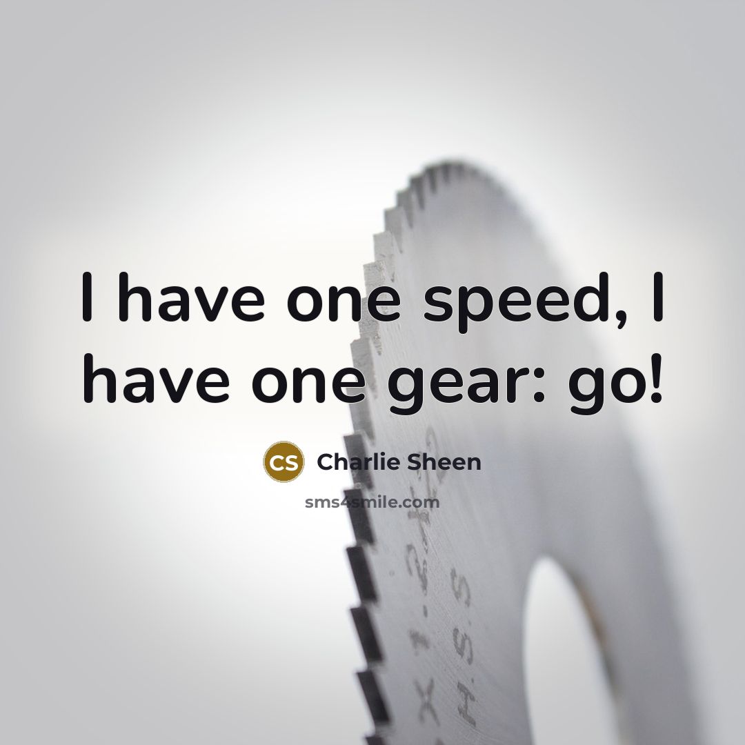 “I have one speed, I have one gear: go!…” quote by Charlie Sheen