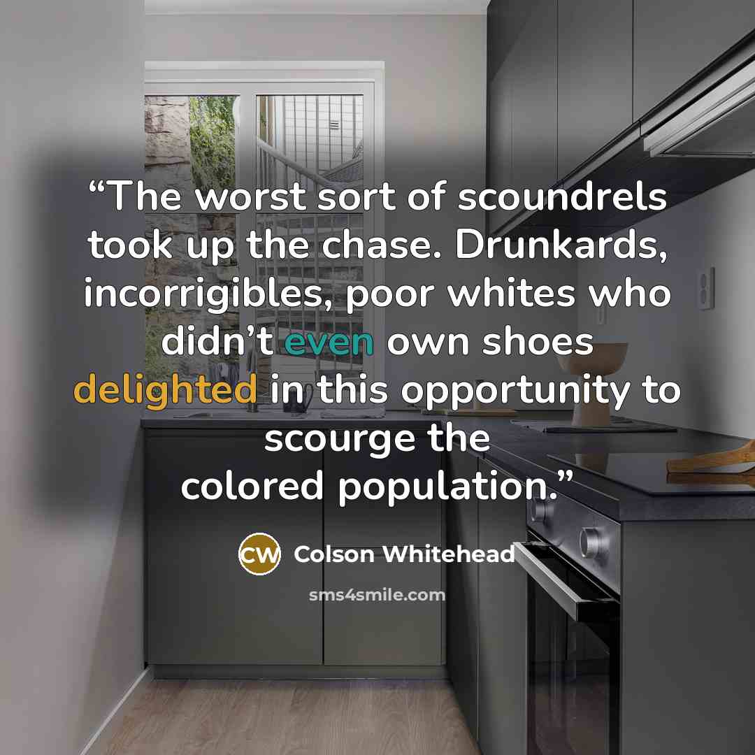 “The worst sort of scoundrels took up the chase. Drunkards, incorrigibles, poor whites who didn’t even own shoes delighted in this opportunity to scourge the colored population.” quote by Colson Whitehead