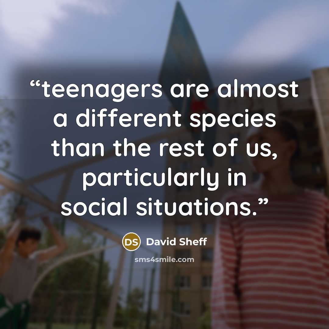 “teenagers are almost a different species than the rest of us, particularly in social situations.” quote by David Sheff