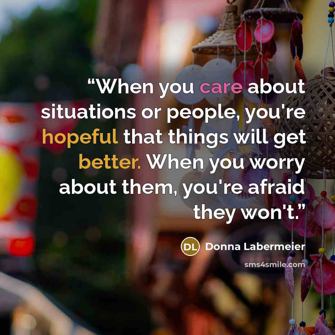 “When you care about situations or people, you're hopeful that things will get better. When you worry about them, you're afraid they won't.” quote by Donna Labermeier