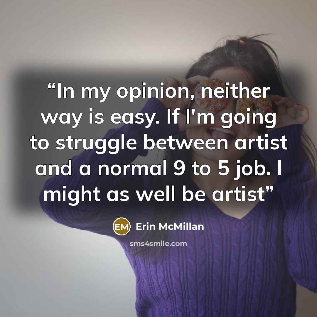 “In my opinion, neither way is easy. If I'm going to struggle between artist and a normal 9 to 5 job. I might as well be artist” quote by Erin McMillan