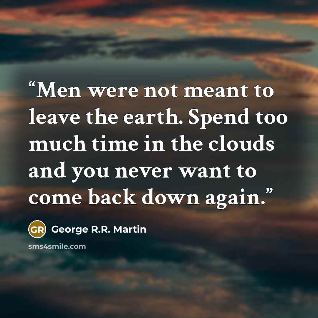 “Men were not meant to leave the earth. Spend too much time in the clouds and you never want to come back down again.” quote by George R.R. Martin