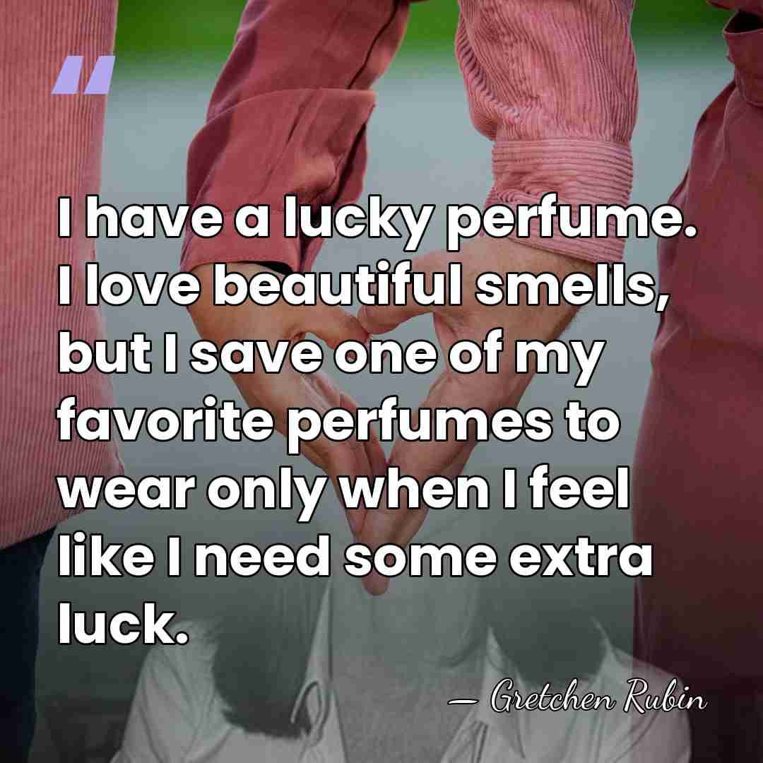 I have a lucky perfume. I love beautiful smells, but I save&hellip; - Gretchen Rubin