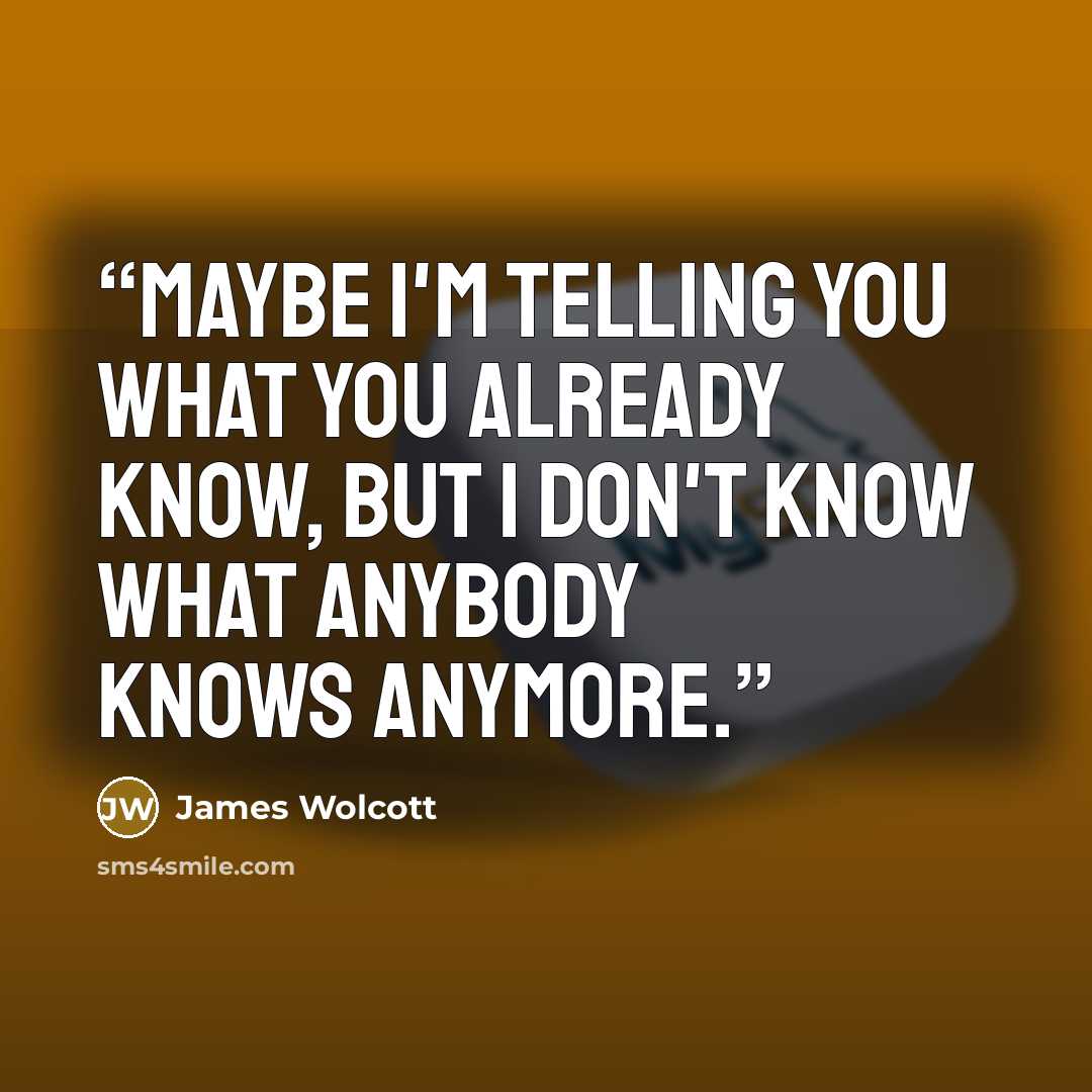 “Maybe I'm telling you what you already know, but I don't know what anybody knows anymore.” quote by James Wolcott