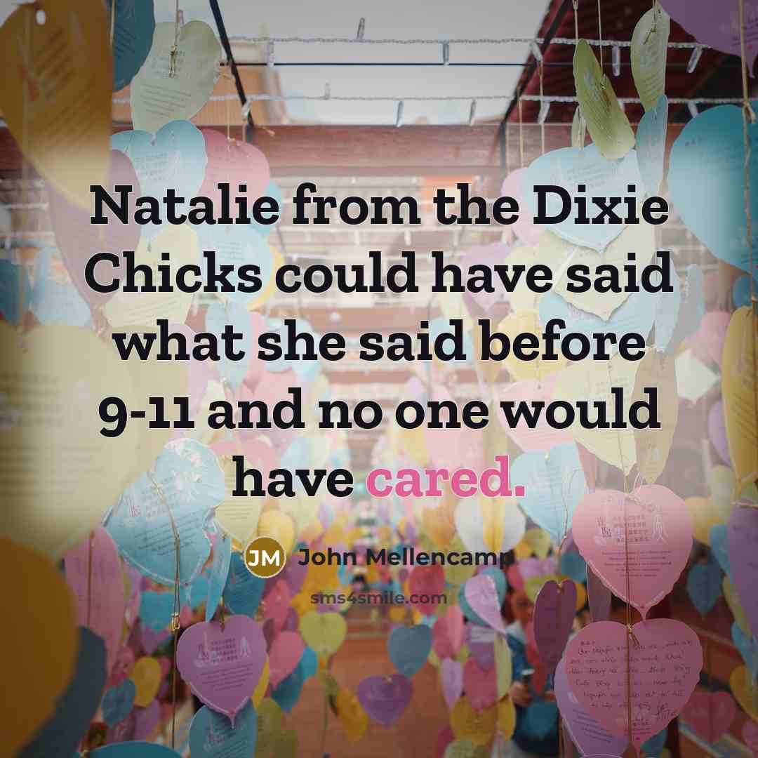 “Natalie from the Dixie Chicks could have said what she said before 9-11 and no one would have cared.” quote by John Mellencamp
