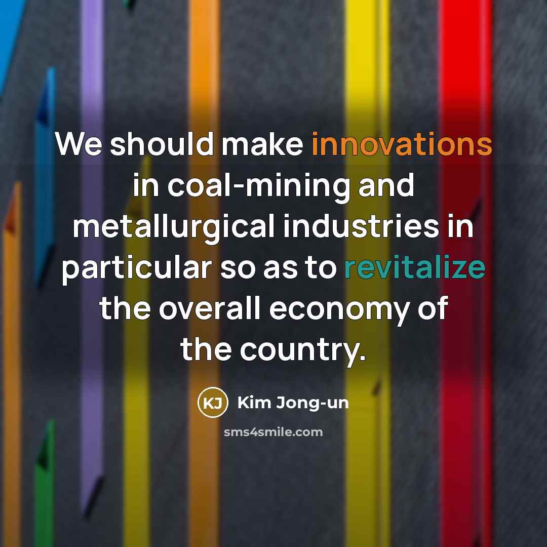 “We should make innovations in coal-mining and metallurgical industries in particular so as to revitalize the overall economy of the country.” quote by Kim Jong-un
