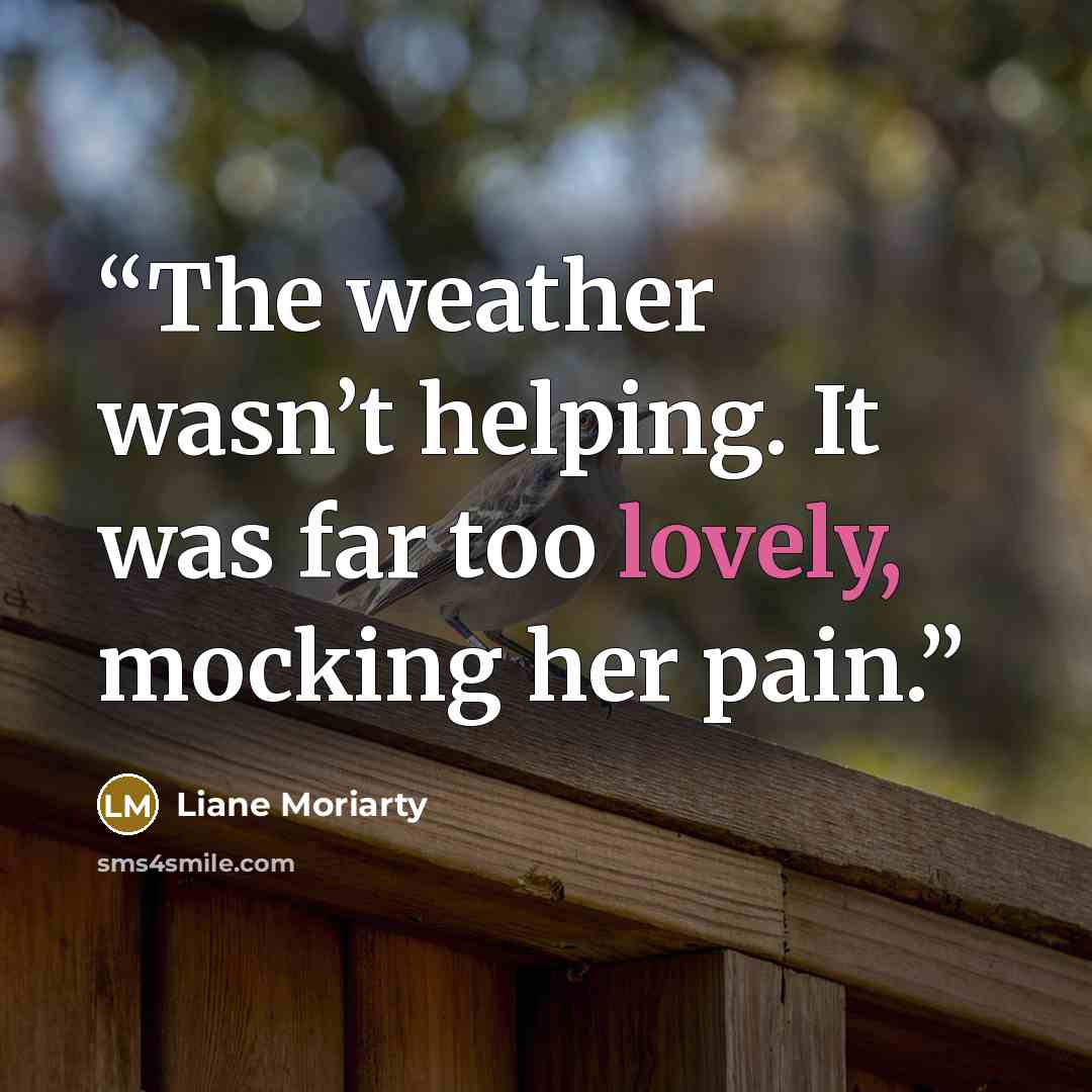 “The weather wasn’t helping. It was far too lovely, mocking her pain.” quote by Liane Moriarty