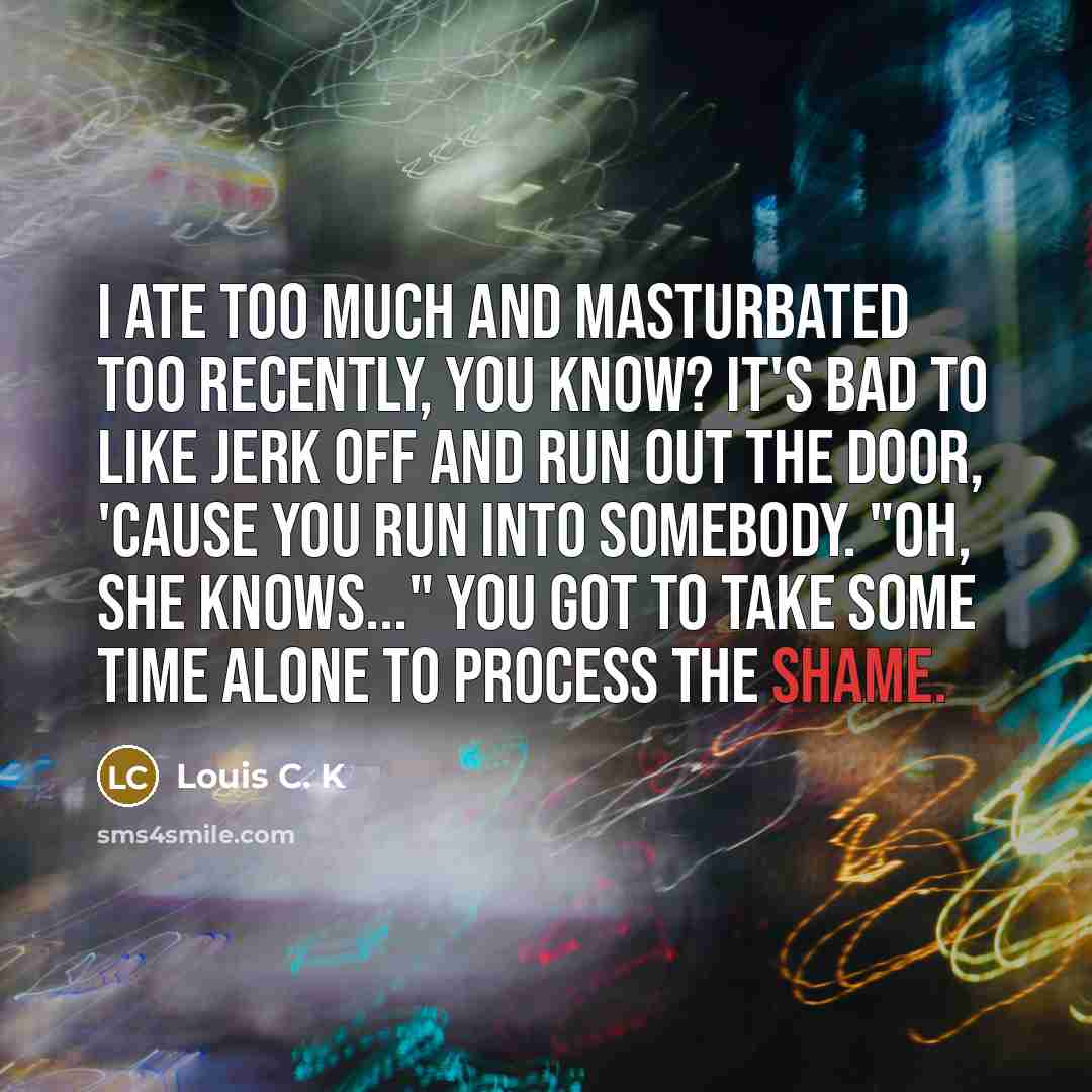 “I ate too much and masturbated too recently, you know?…” quote by Louis C. K