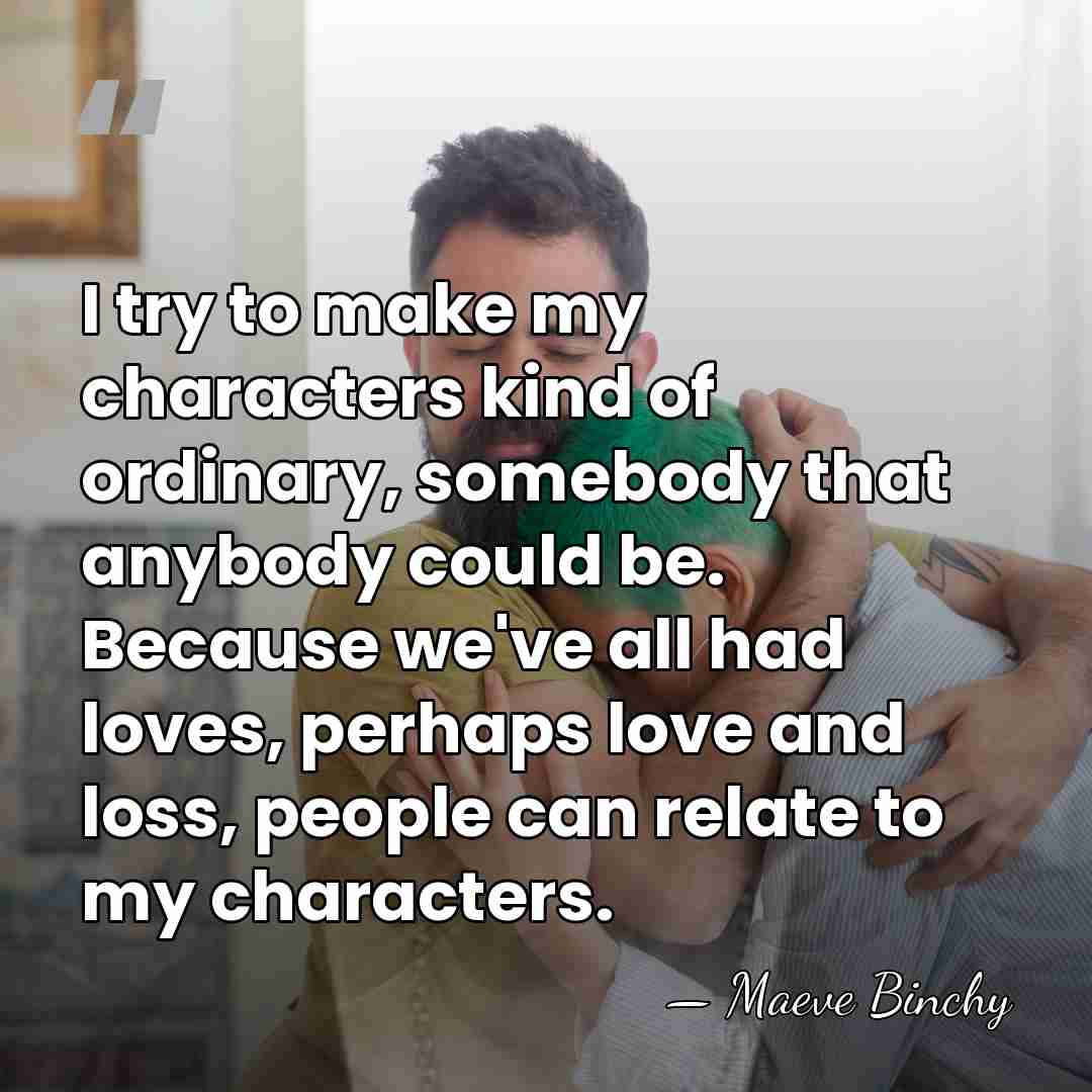 I try to make my characters kind of ordinary, somebody that anybody&hellip; - Maeve Binchy