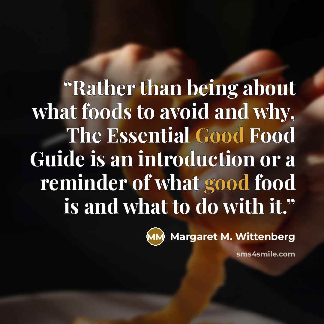 “Rather than being about what foods to avoid and why, The Essential Good Food Guide is an introduction or a reminder of what good food is and what to do with it.” quote by Margaret M. Wittenberg
