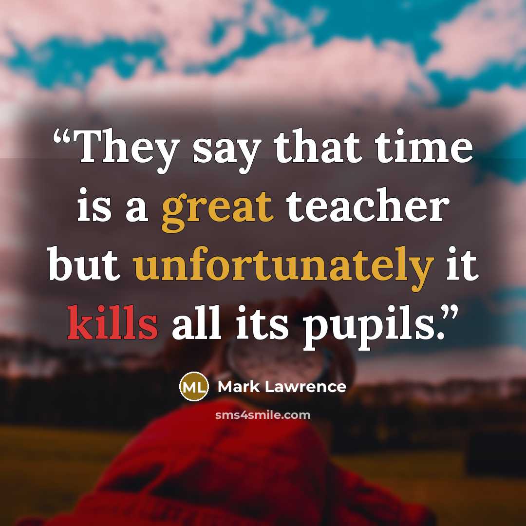 “They say that time is a great teacher but unfortunately it kills all its pupils.” quote by Mark Lawrence