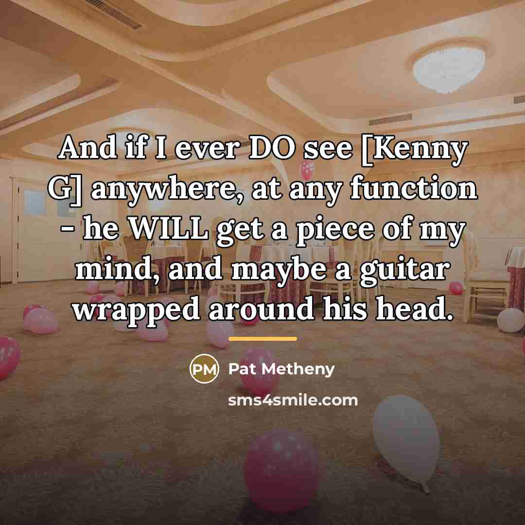 “And if I ever DO see [Kenny G] anywhere, at…” quote by Pat Metheny