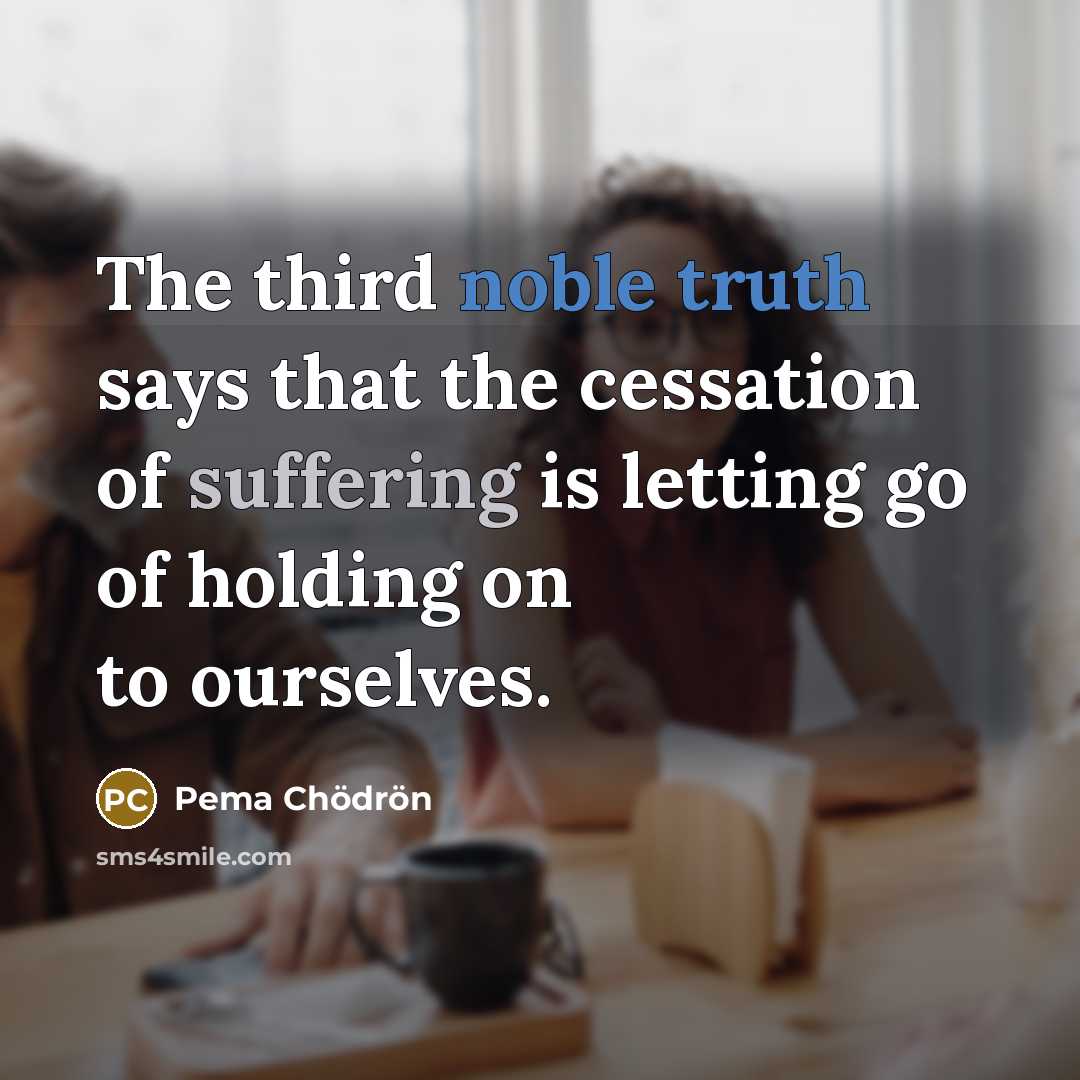 “The third noble truth says that the cessation of suffering is letting go of holding on to ourselves.” quote by Pema Chodron