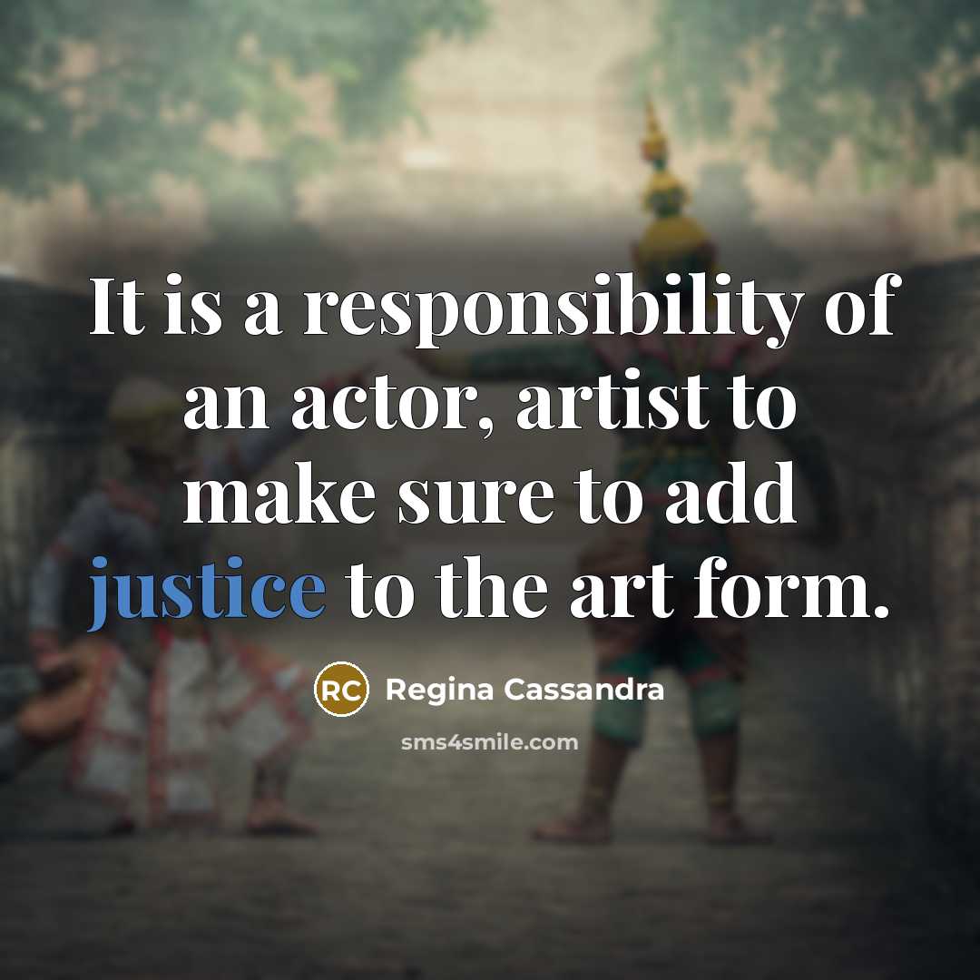 “It is a responsibility of an actor, artist to make sure to add justice to the art form.” quote by Regina Cassandra