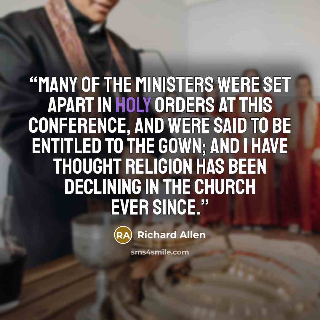 “Many of the ministers were set apart in holy orders at this Conference, and were said to be entitled to the gown; and I have thought religion has been declining in the church ever since.” quote by Richard Allen