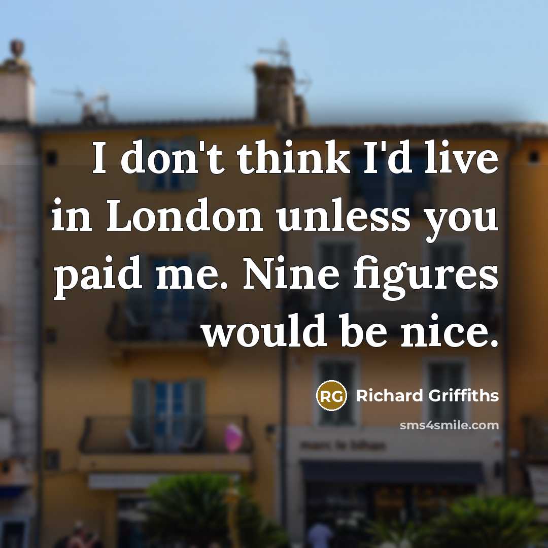 “I don't think I'd live in London unless you paid…” quote by Richard Griffiths