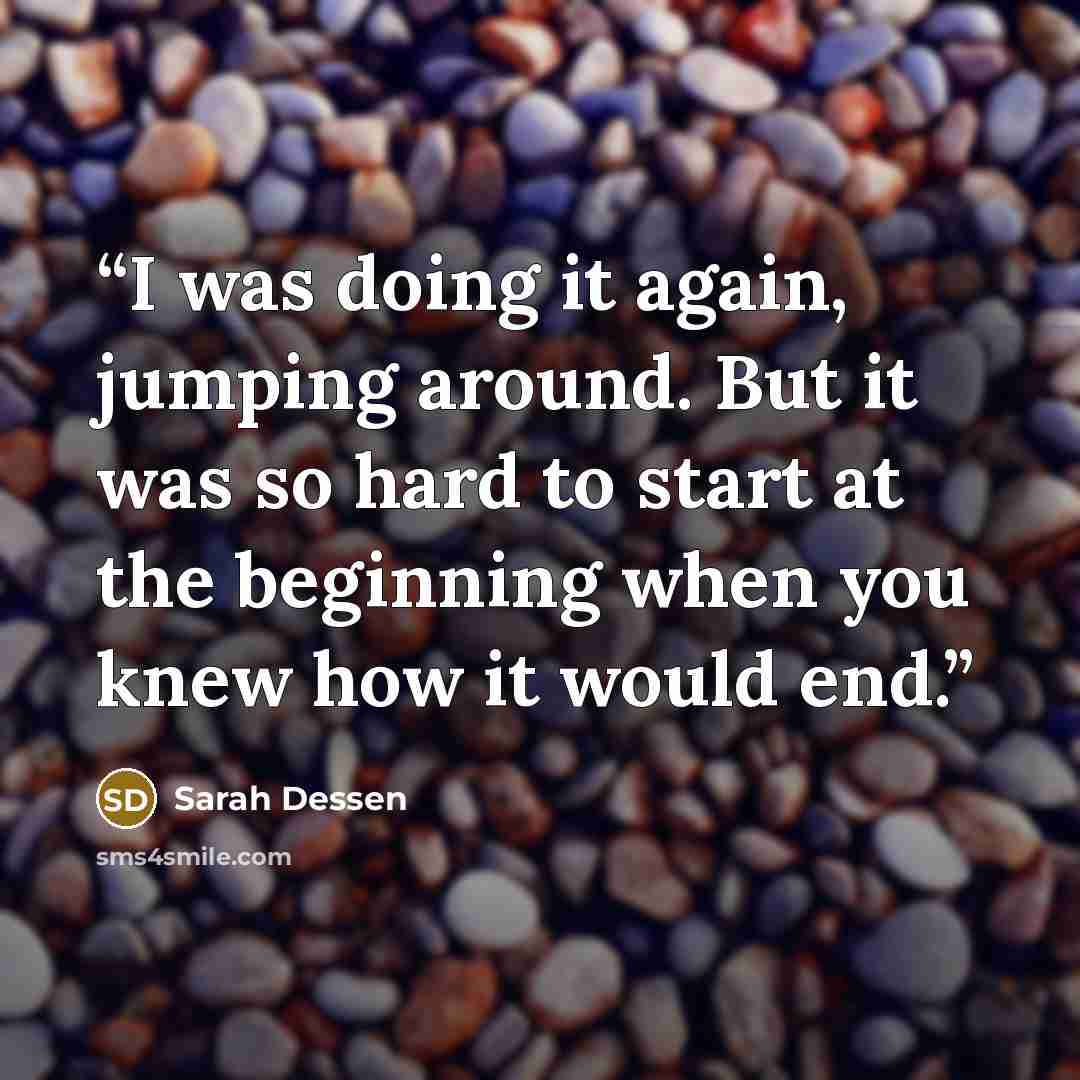 “I was doing it again, jumping around. But it was so hard to start at the beginning when you knew how it would end.” quote by Sarah Dessen