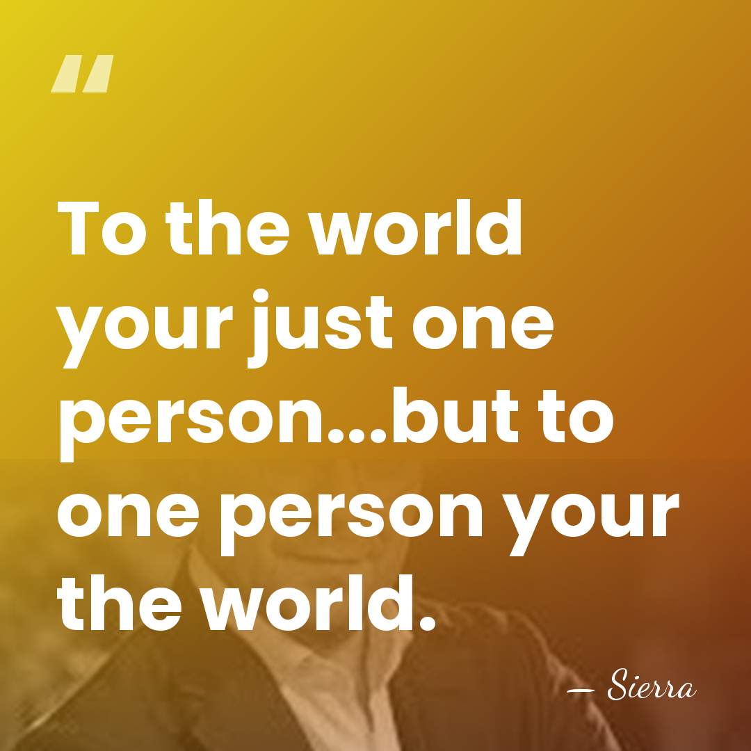 To the world your just one person...but to one person your the&hellip; - Sierra