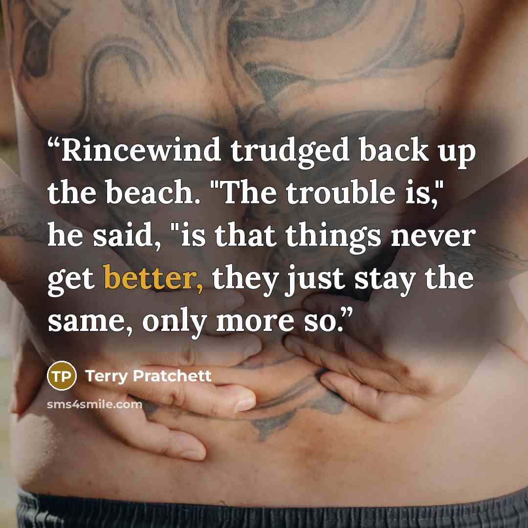 “Rincewind trudged back up the beach. "The trouble is," he said, "is that things never get better, they just stay the same, only more so.” quote by Terry Pratchett