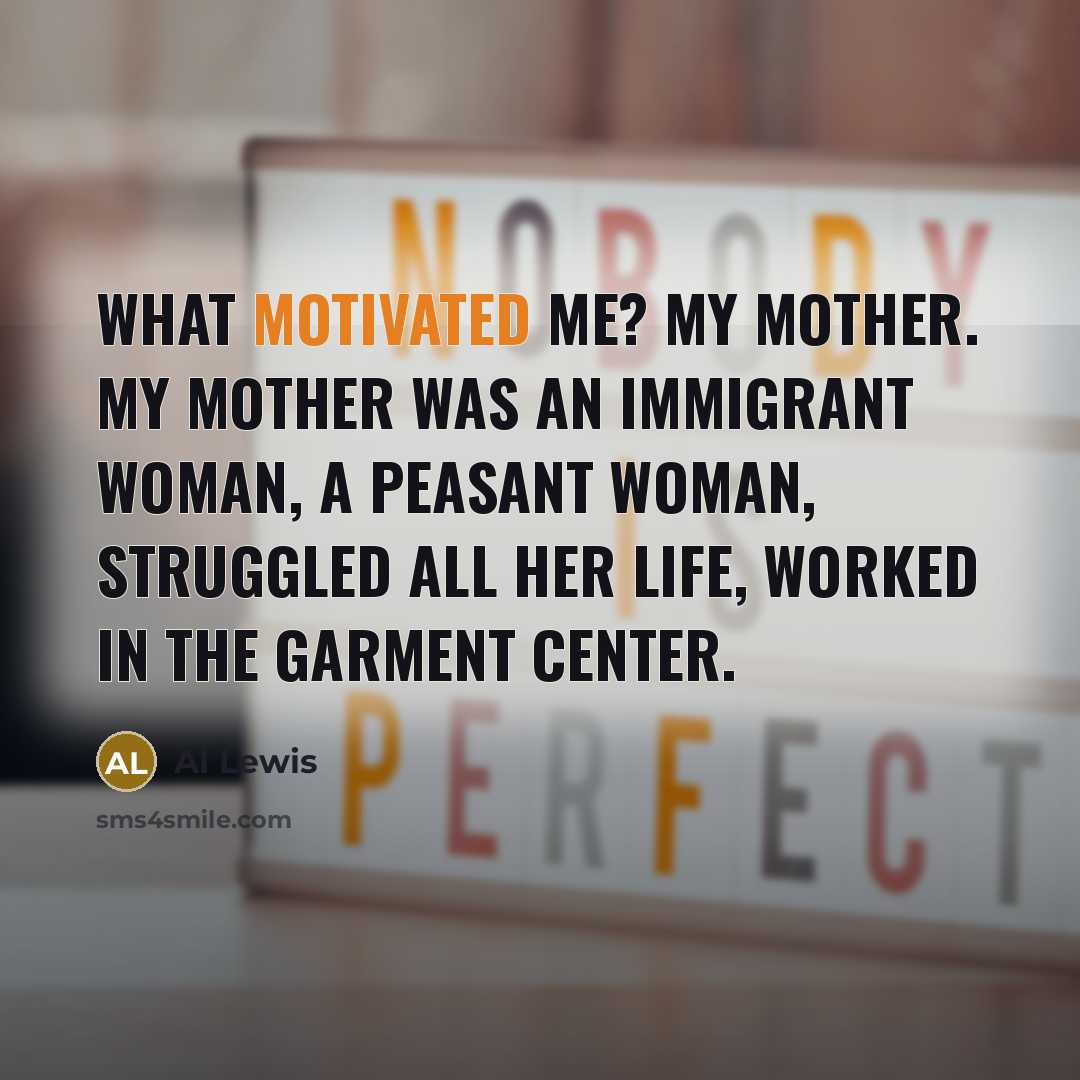 “What motivated me? My mother. My mother was an immigrant…” quote by Al Lewis