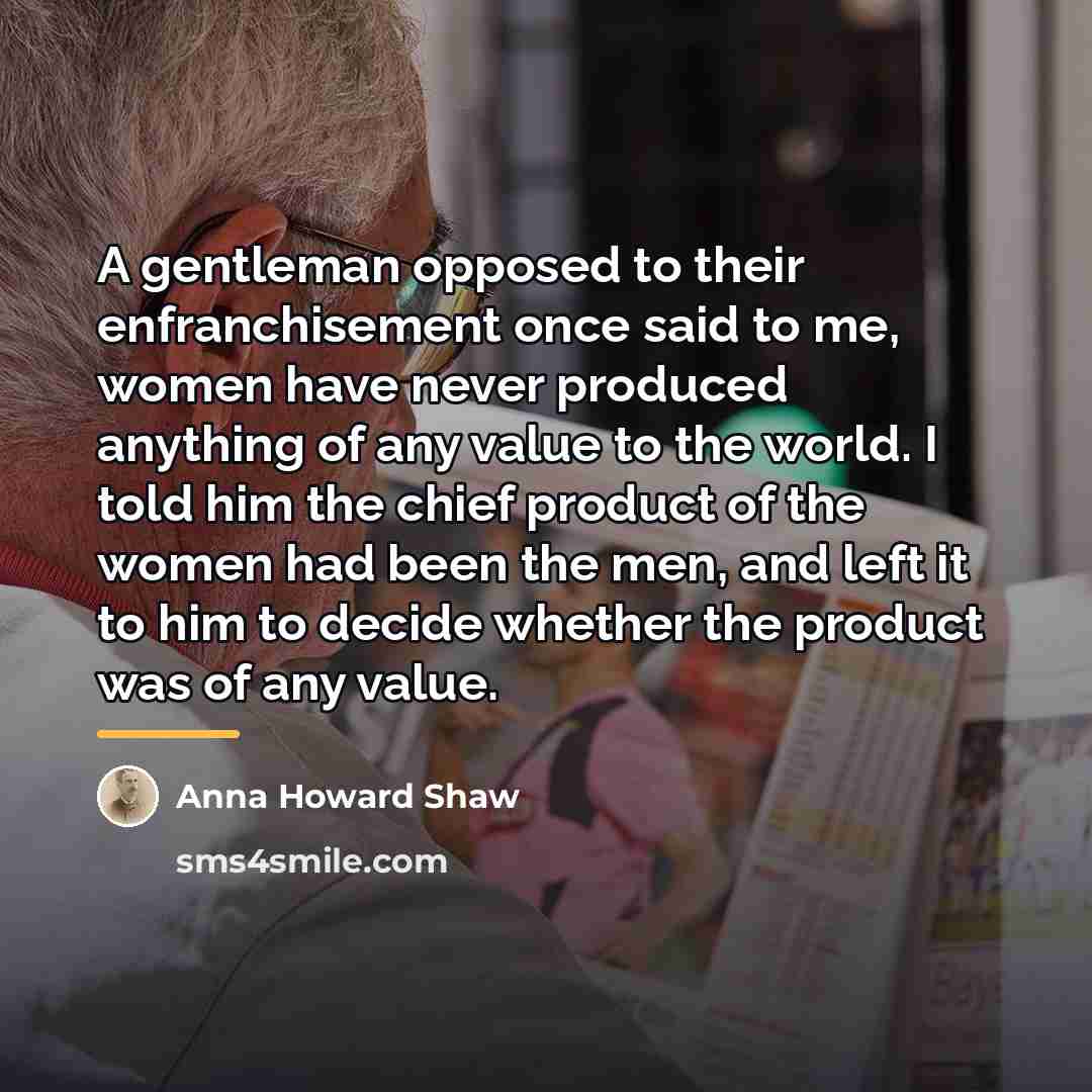 “A gentleman opposed to their enfranchisement once said to me,…” quote by Anna Howard Shaw