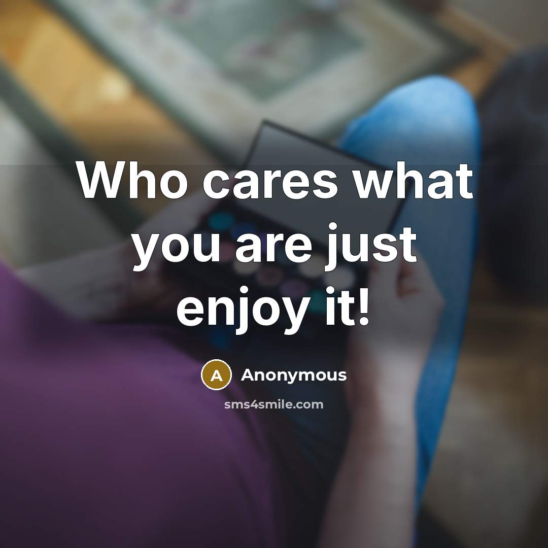 “Who cares what you are just enjoy it!…” quote by Anonymous