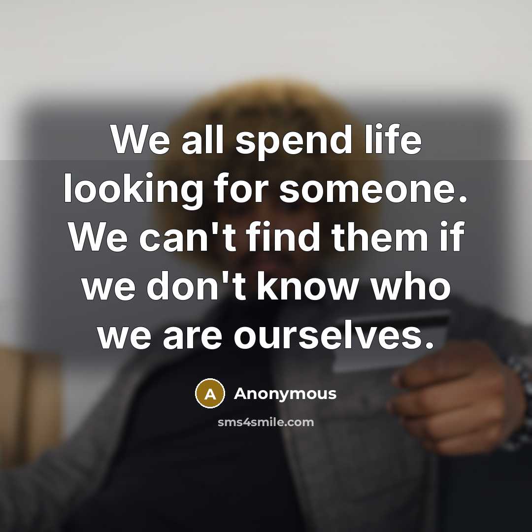 “We all spend life looking for someone. We can't find them if we don't know who we are ourselves.” quote by Anonymous