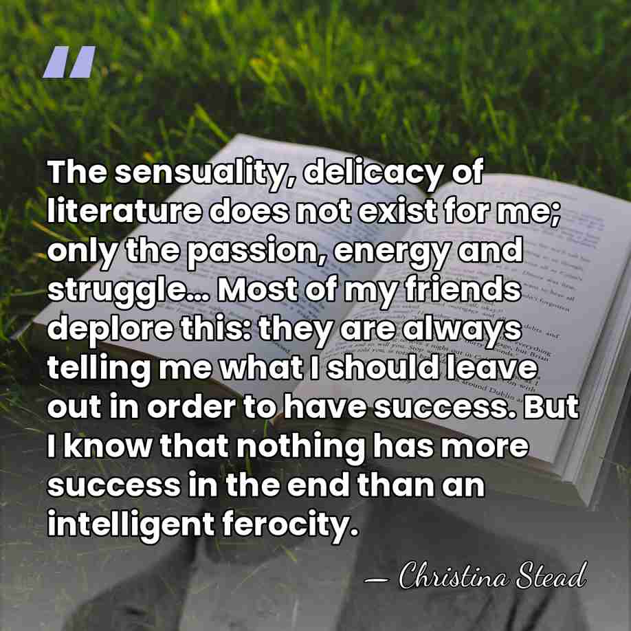 The sensuality, delicacy of literature does not exist for me; only the&hellip; - Christina Stead