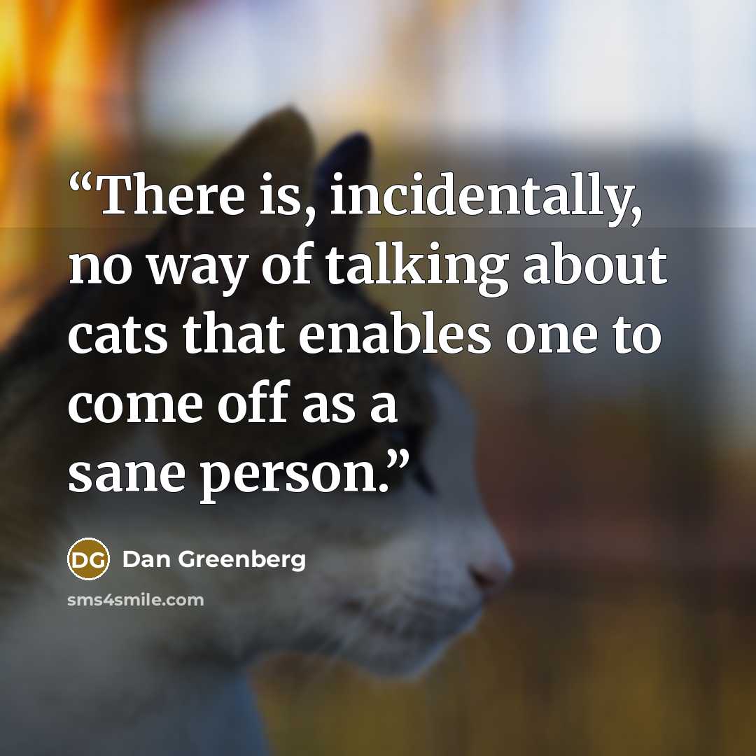 “There is, incidentally, no way of talking about cats that enables one to come off as a sane person.” quote by Dan Greenberg