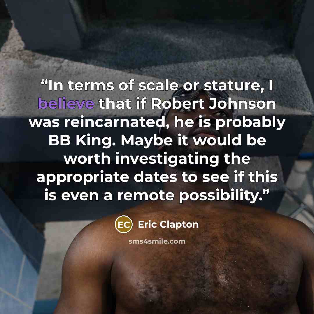 “In terms of scale or stature, I believe that if Robert Johnson was reincarnated, he is probably BB King. Maybe it would be worth investigating the appropriate dates to see if this is even a remote possibility.” quote by Eric Clapton