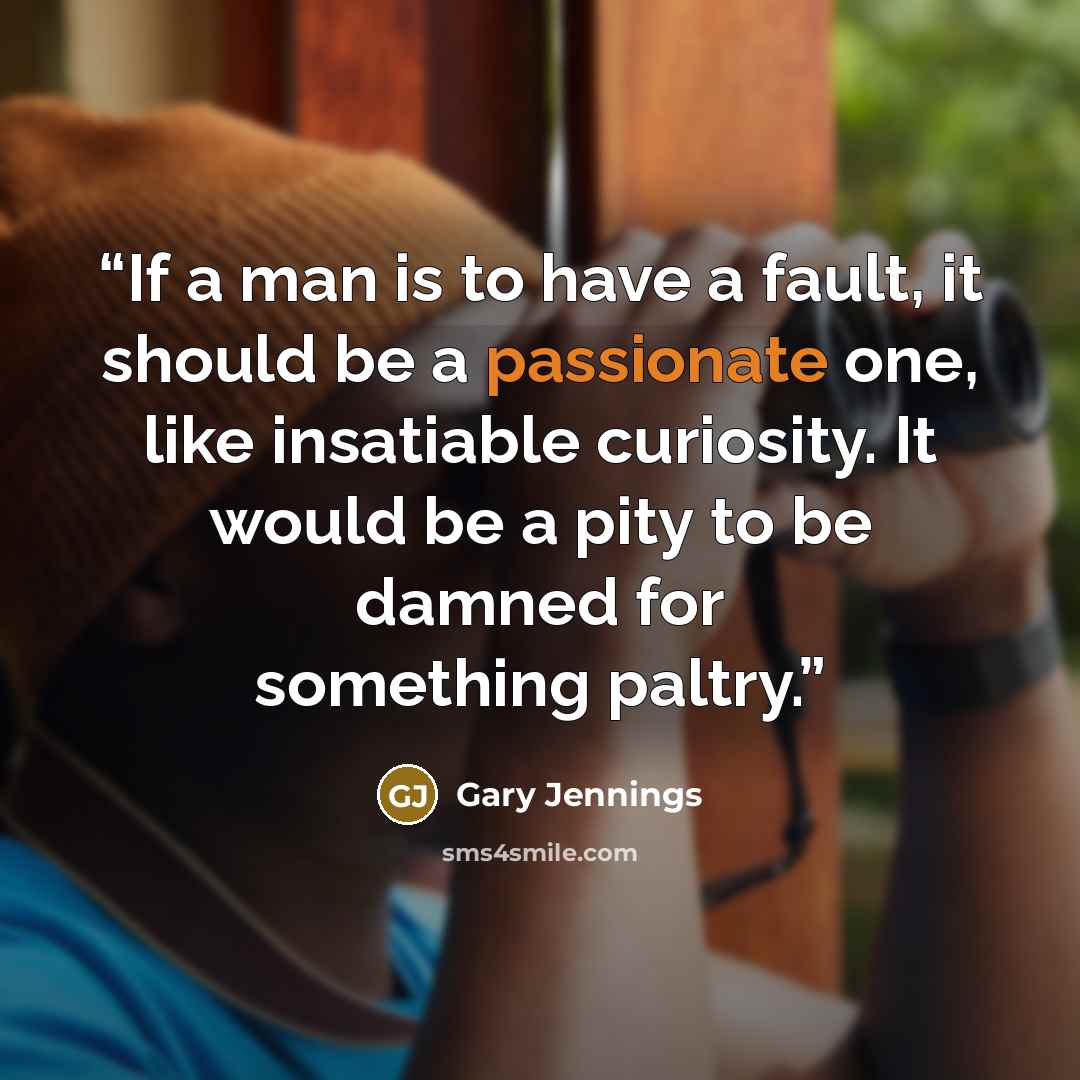 “If a man is to have a fault, it should be a passionate one, like insatiable curiosity. It would be a pity to be damned for something paltry.” quote by Gary Jennings