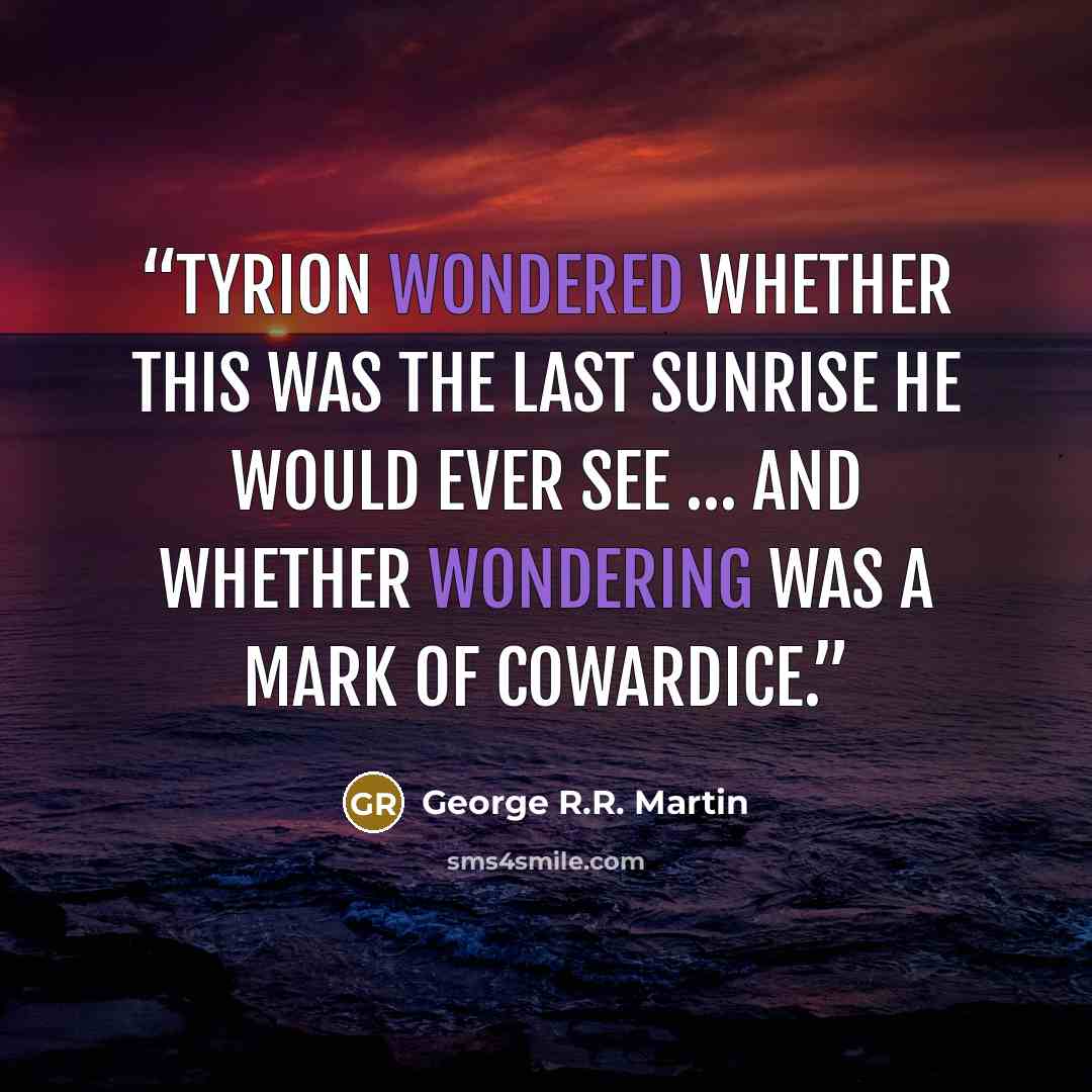 “Tyrion wondered whether this was the last sunrise he would ever see … and whether wondering was a mark of cowardice.” quote by George R.R. Martin