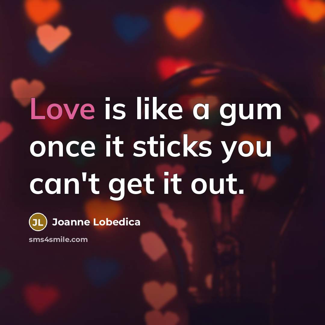 “Love is like a gum once it sticks you can't…” quote by Joanne Lobedica