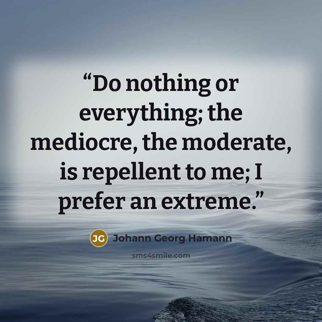 “Do nothing or everything; the mediocre, the moderate, is repellent to me; I prefer an extreme.” quote by Johann Georg Hamann