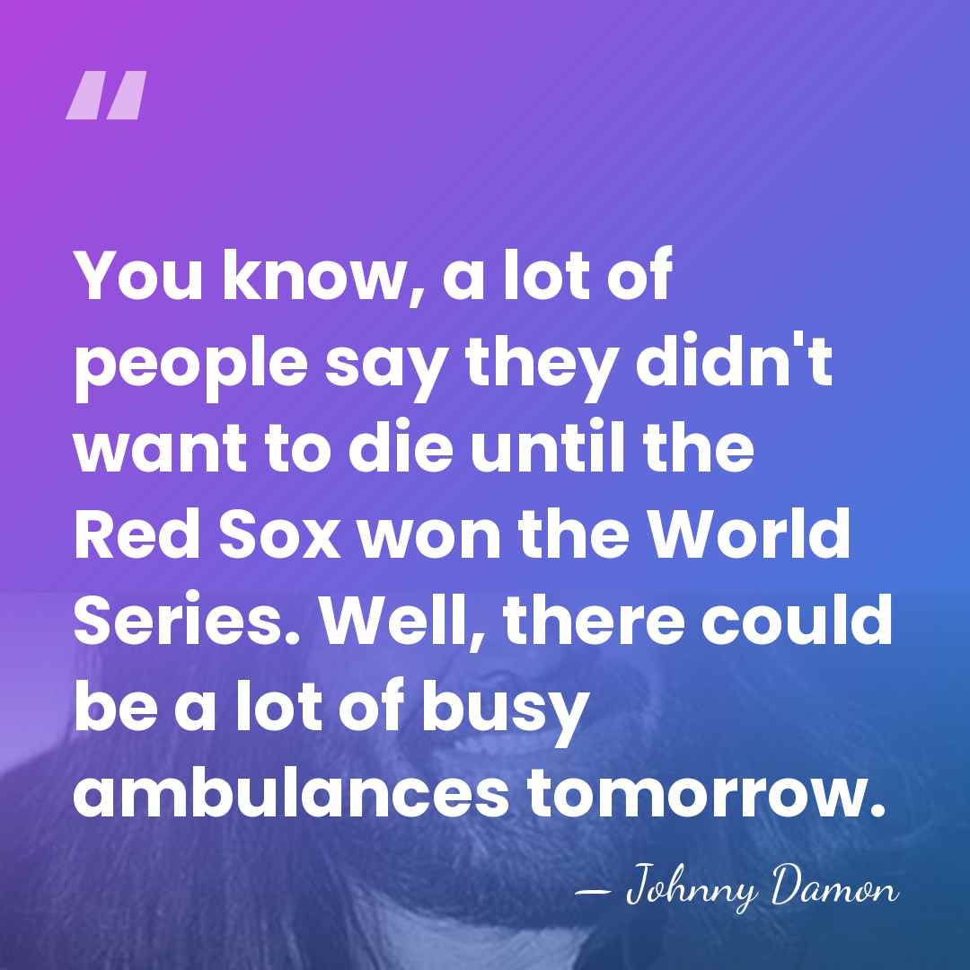 You know, a lot of people say they didn't want to die&hellip; - Johnny Damon
