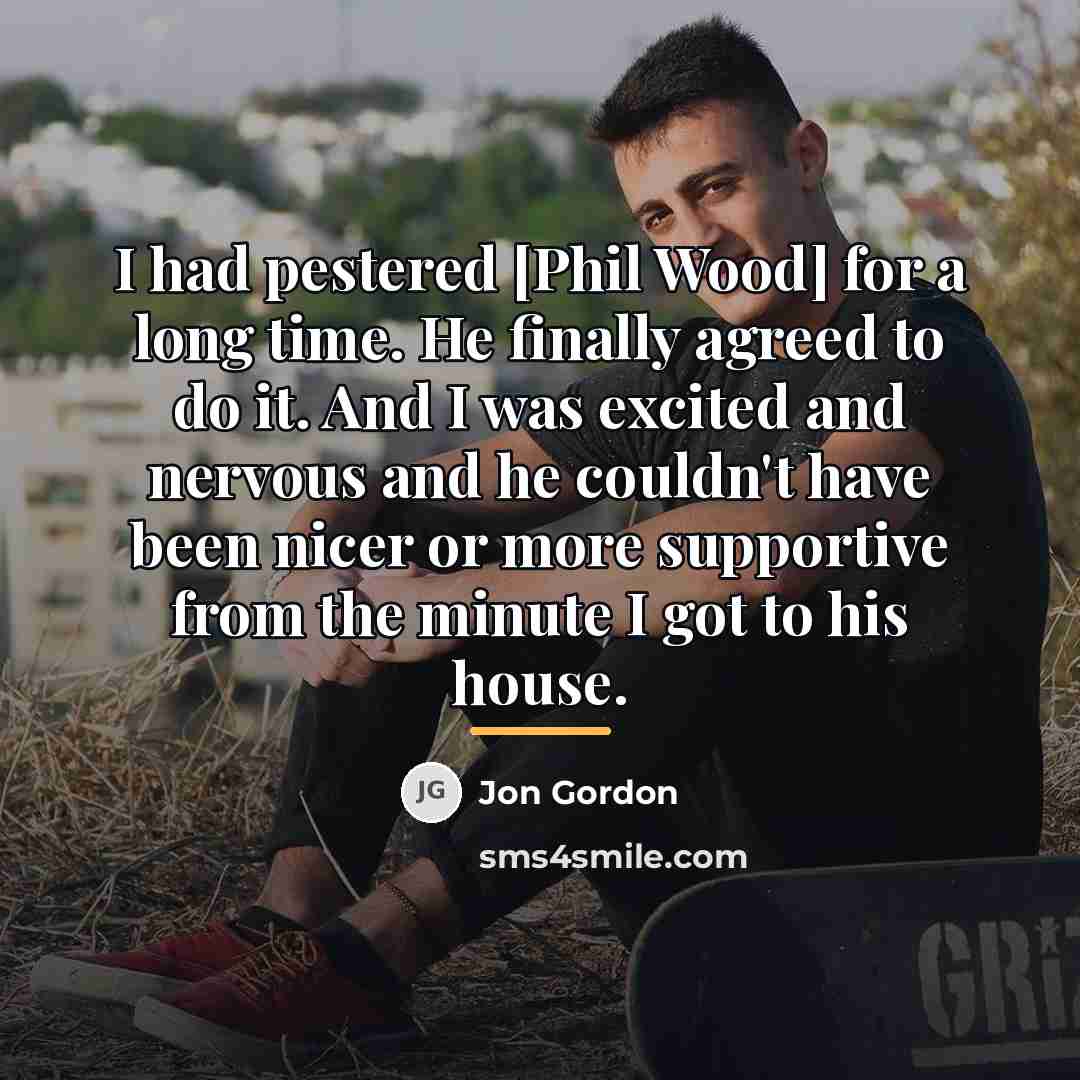 “I had pestered [Phil Wood] for a long time. He…” quote by Jon Gordon