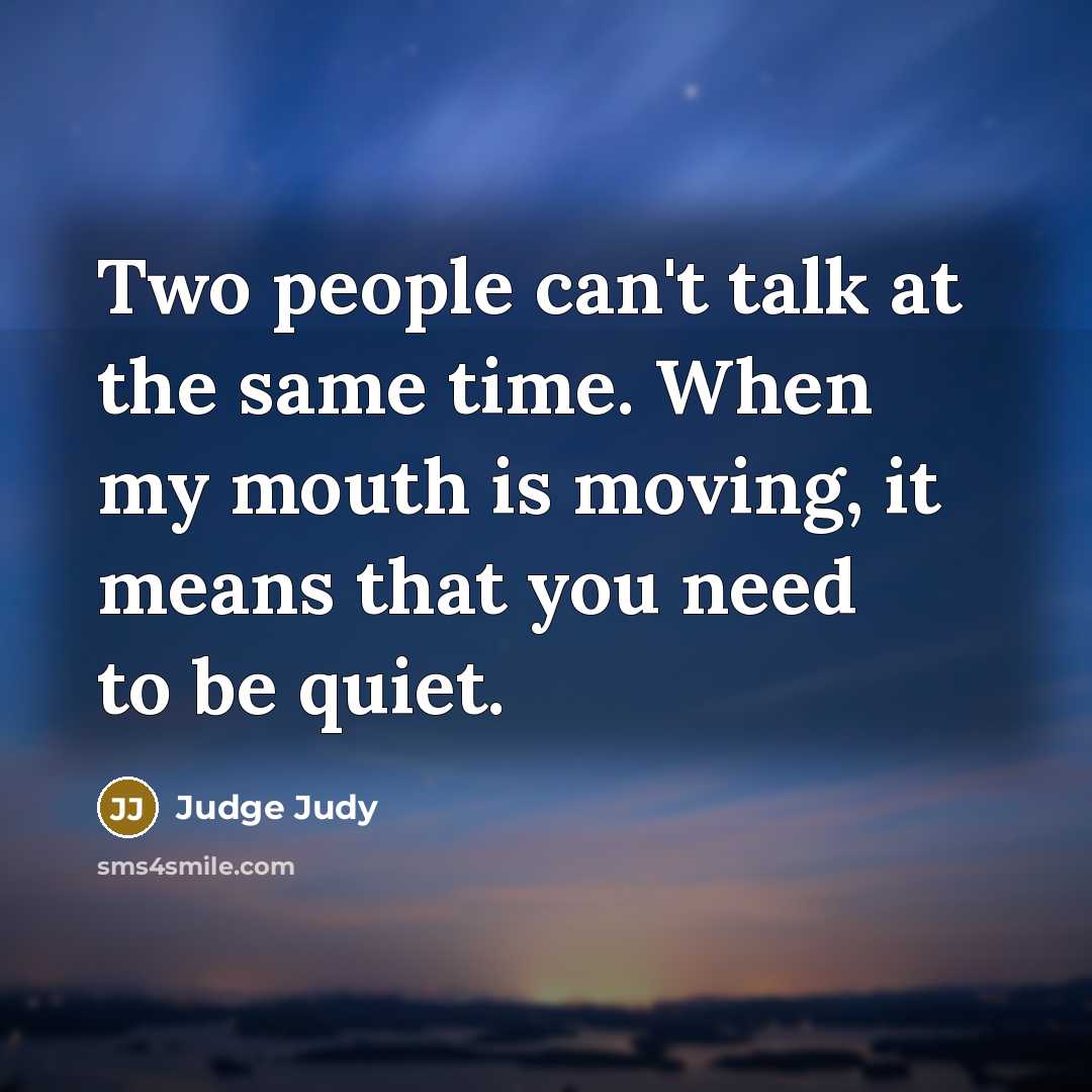 “Two people can't talk at the same time. When my mouth is moving, it means that you need to be quiet.” quote by Judge Judy