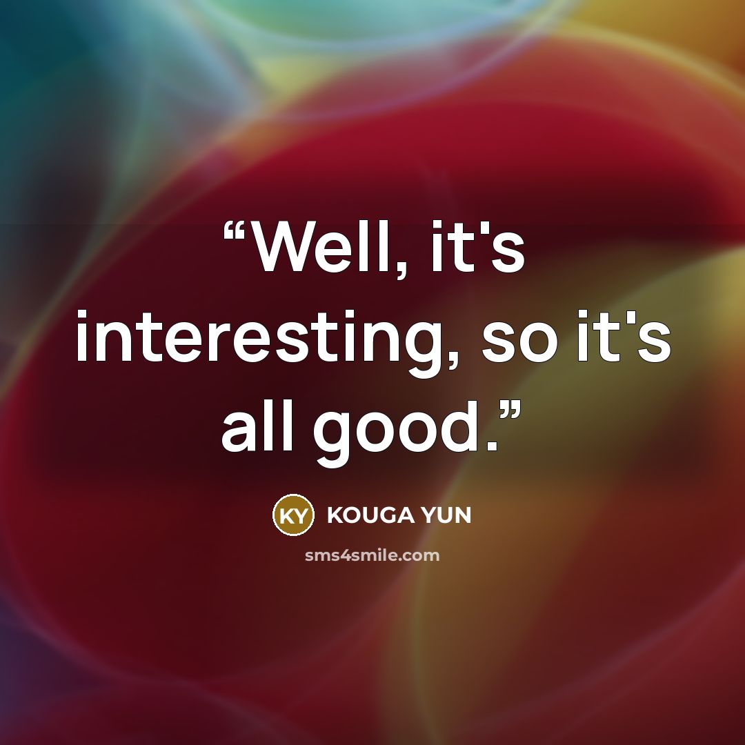 “Well, it's interesting, so it's all good.” quote by KOUGA YUN